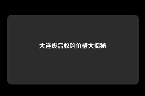大连废品收购价格大揭秘