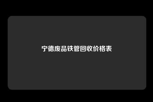 宁德废品铁管回收价格表