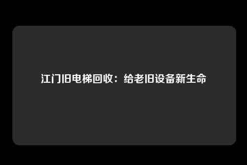 江门旧电梯回收：给老旧设备新生命