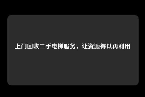 上门回收二手电梯服务，让资源得以再利用