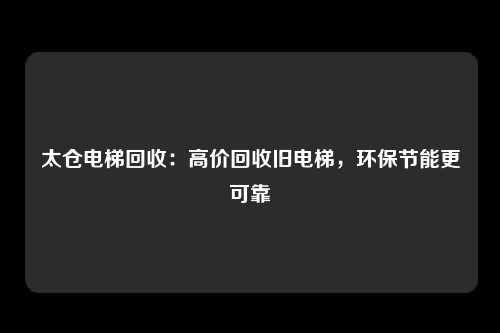 太仓电梯回收:高价回收旧电梯,环保节能更可靠