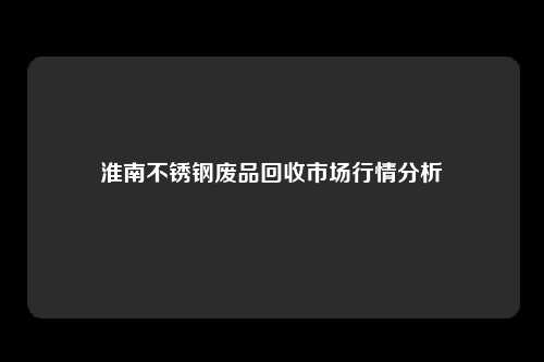 淮南不锈钢废品回收市场行情分析