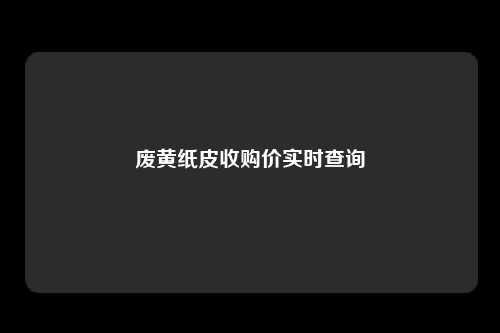 废黄纸皮收购价实时查询