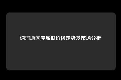 讷河地区废品铜价格走势及市场分析