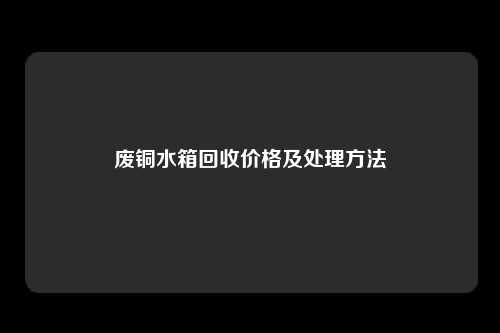 废铜水箱回收价格及处理方法