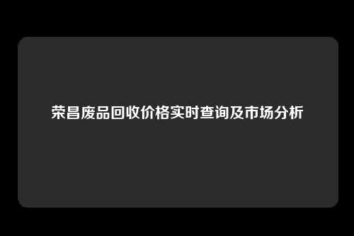 荣昌废品回收价格实时查询及市场分析