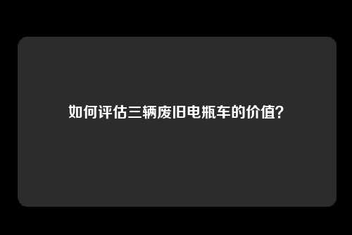 如何评估三辆废旧电瓶车的价值?