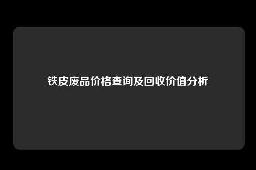 铁皮废品价格查询及回收价值分析