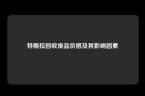 特斯拉回收废品价格及其影响因素