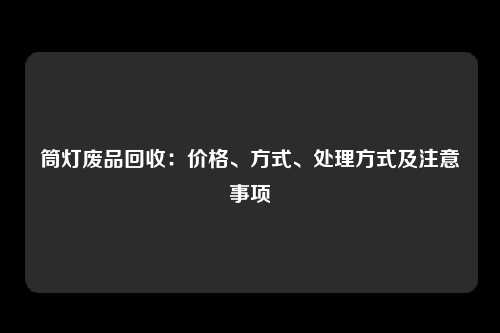 筒灯废品回收：价格、方式、处理方式及注意事项