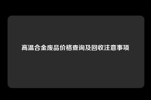 高温合金废品价格查询及回收注意事项