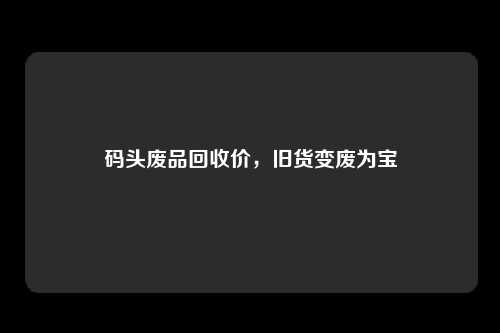 码头废品回收价，旧货变废为宝