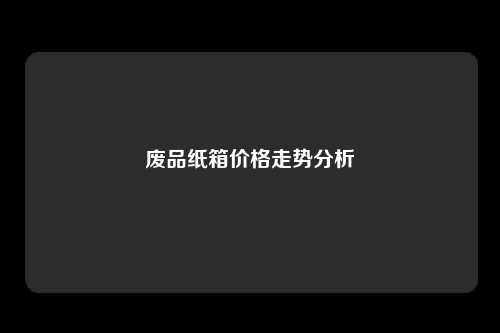 废品纸箱价格走势分析