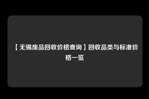 【无锡废品回收价格查询】回收品类与标准价格一览