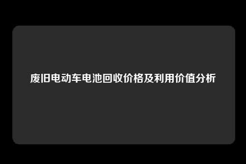废旧电动车电池回收价格及利用价值分析