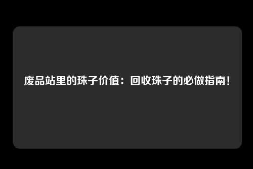 废品站里的珠子价值:回收珠子的必做指南!