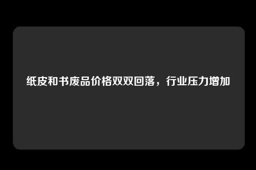 纸皮和书废品价格双双回落,行业压力增加