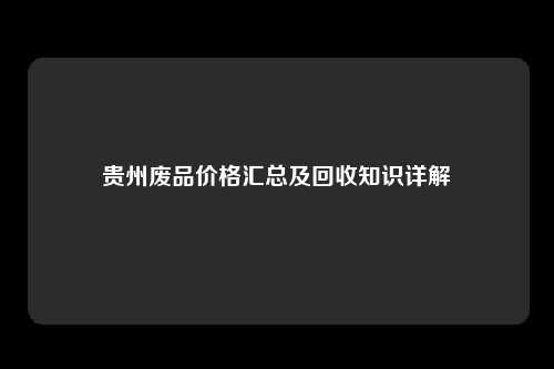 贵州废品价格汇总及回收知识详解