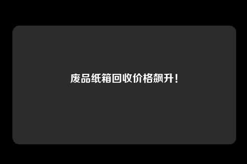 废品纸箱回收价格飙升!