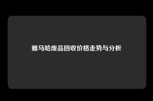 雅马哈废品回收价格走势与分析