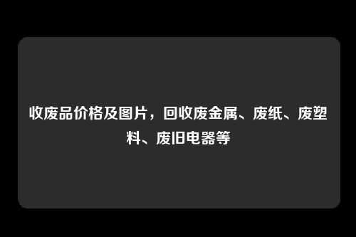 收废品价格及图片,回收废金属、废纸、废塑料、废旧电器等
