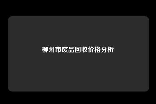 柳州市废品回收价格分析
