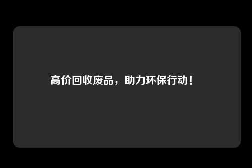 高价回收废品，助力环保行动！ 