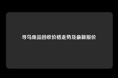 寻乌废品回收价格走势及最新报价