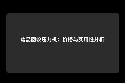 废品回收压力机:价格与实用性分析