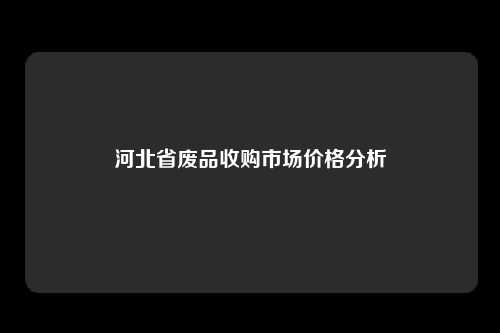 河北省废品收购市场价格分析