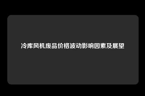 冷库风机废品价格波动影响因素及展望