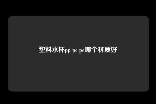 塑料水杯pp pc pe哪个材质好