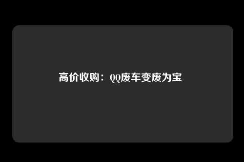 高价收购：QQ废车变废为宝 