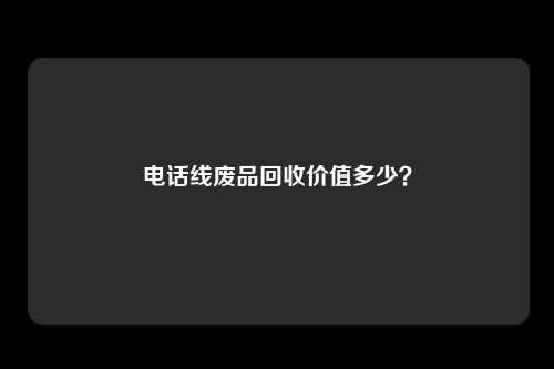 电话线废品回收价值多少？