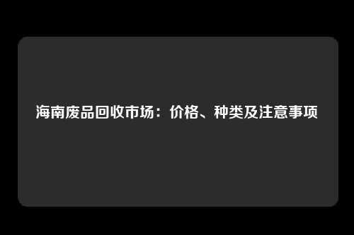 海南废品回收市场：价格、种类及注意事项