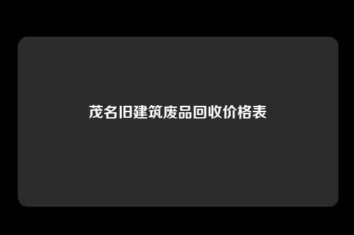 茂名旧建筑废品回收价格表