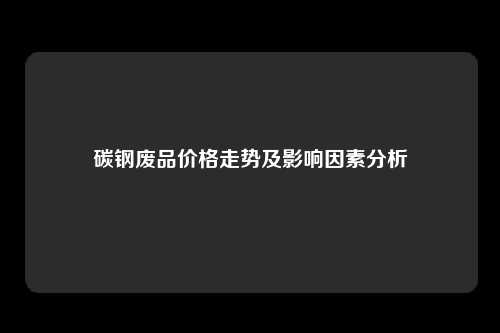 碳钢废品价格走势及影响因素分析