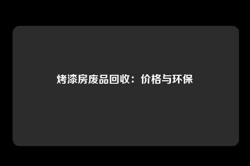 烤漆房废品回收：价格与环保