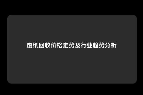 废纸回收价格走势及行业趋势分析