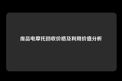 废品电摩托回收价格及利用价值分析
