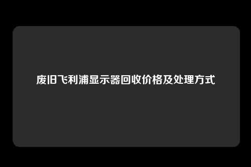 废旧飞利浦显示器回收价格及处理方式