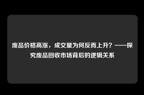 废品价格高涨，成交量为何反而上升？——探究废品回收市场背后的逻辑关系