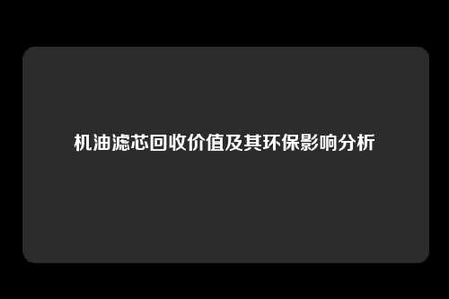 机油滤芯回收价值及其环保影响分析