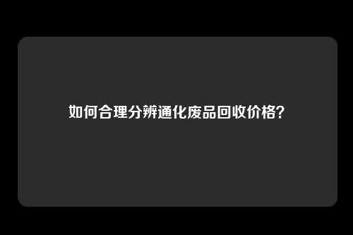 如何合理分辨通化废品回收价格？
