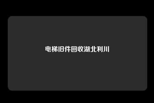 电梯旧件回收湖北利川