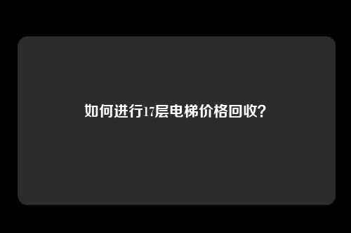 如何进行17层电梯价格回收?