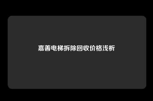 嘉善电梯拆除回收价格浅析