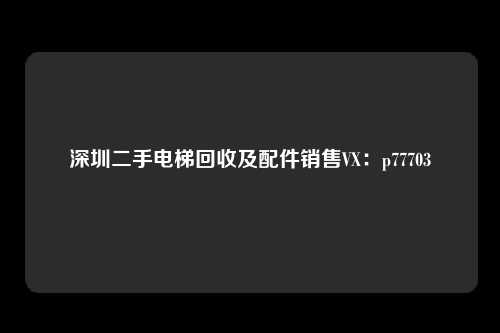 深圳二手电梯回收及配件销售VX:p77703