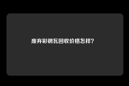 废弃彩钢瓦回收价格怎样?