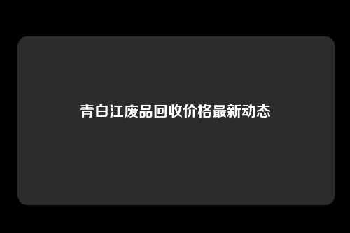 青白江废品回收价格最新动态